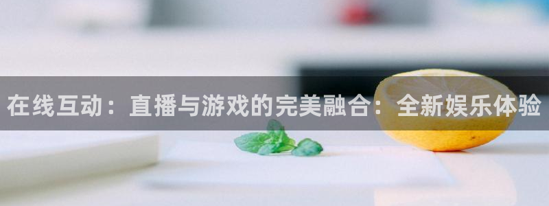 多彩娱乐平台登录线路：在线互动：直播与游戏的完美融合：全新娱